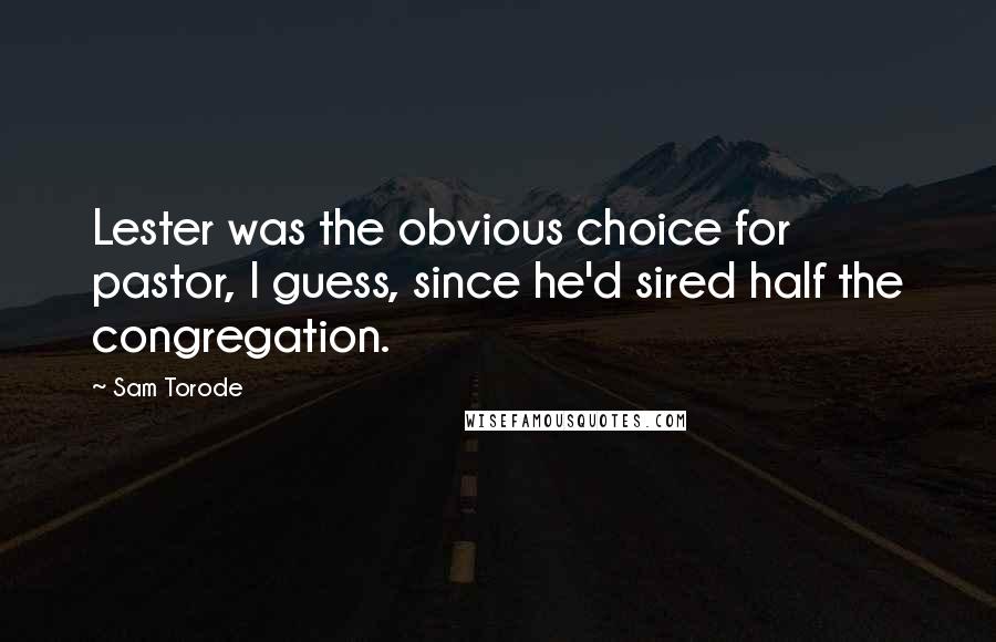 Sam Torode Quotes: Lester was the obvious choice for pastor, I guess, since he'd sired half the congregation.