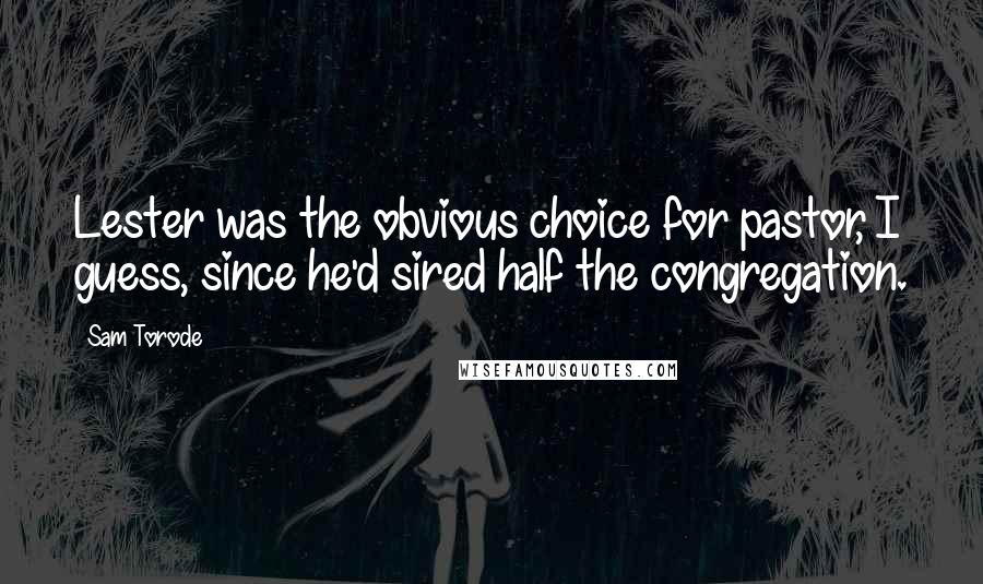 Sam Torode Quotes: Lester was the obvious choice for pastor, I guess, since he'd sired half the congregation.