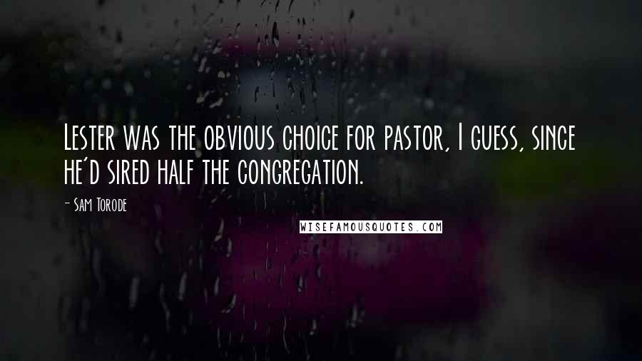 Sam Torode Quotes: Lester was the obvious choice for pastor, I guess, since he'd sired half the congregation.