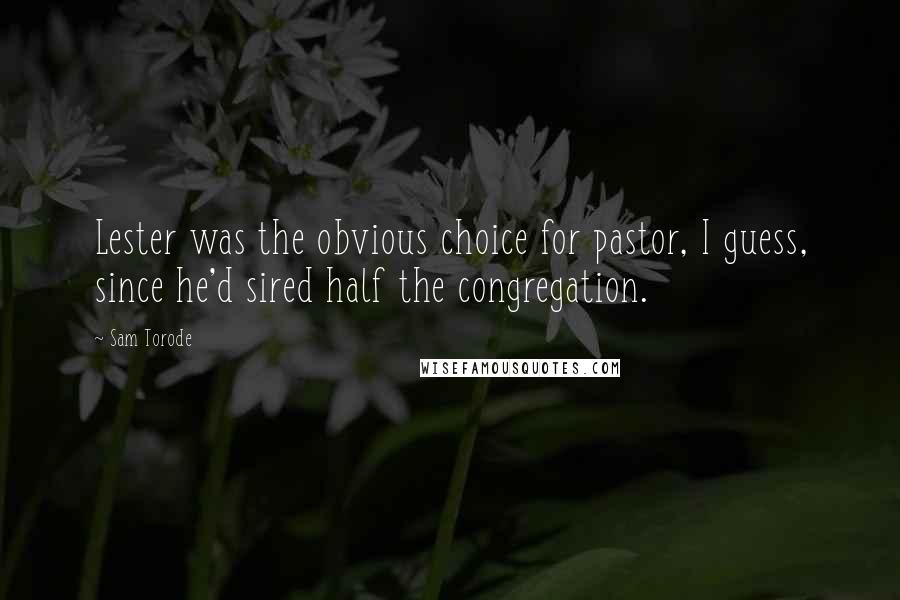 Sam Torode Quotes: Lester was the obvious choice for pastor, I guess, since he'd sired half the congregation.
