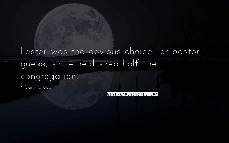Sam Torode Quotes: Lester was the obvious choice for pastor, I guess, since he'd sired half the congregation.