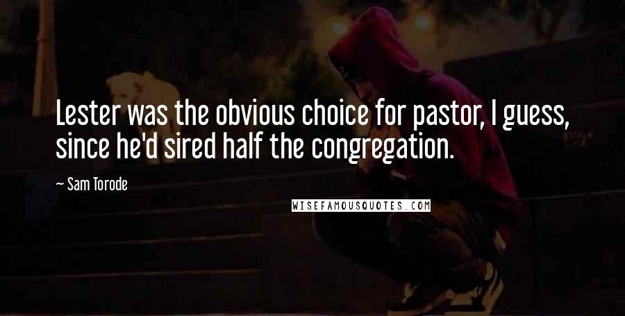 Sam Torode Quotes: Lester was the obvious choice for pastor, I guess, since he'd sired half the congregation.