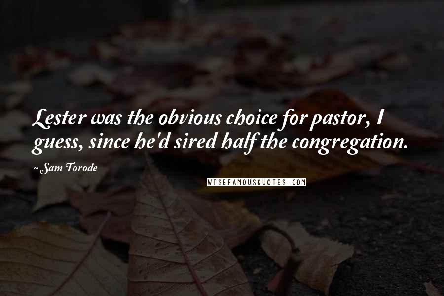 Sam Torode Quotes: Lester was the obvious choice for pastor, I guess, since he'd sired half the congregation.