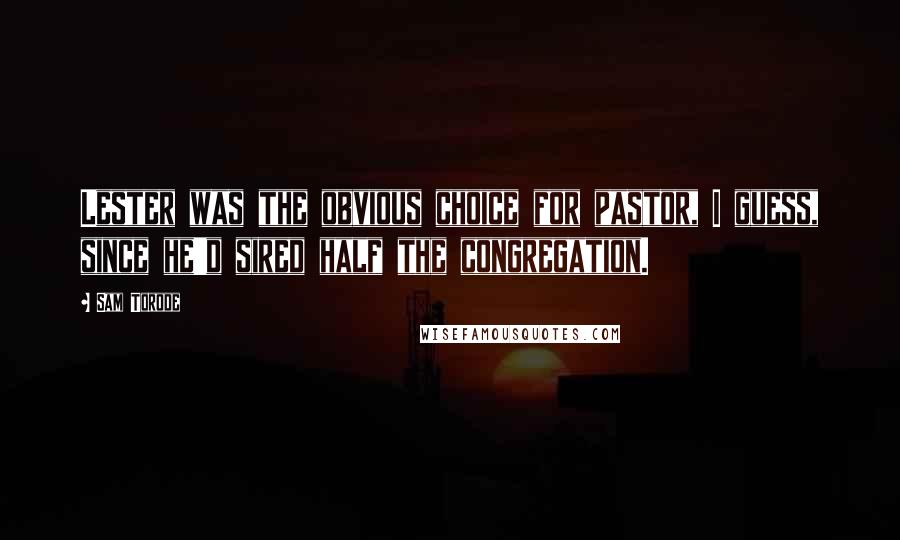 Sam Torode Quotes: Lester was the obvious choice for pastor, I guess, since he'd sired half the congregation.