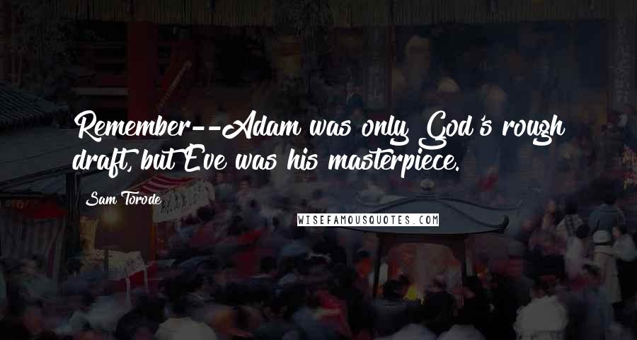 Sam Torode Quotes: Remember--Adam was only God's rough draft, but Eve was his masterpiece.