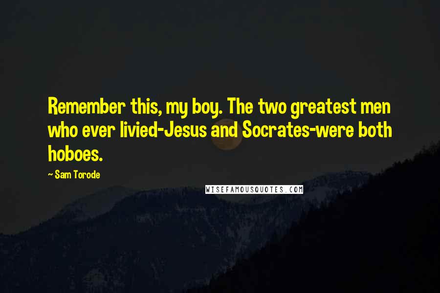 Sam Torode Quotes: Remember this, my boy. The two greatest men who ever livied-Jesus and Socrates-were both hoboes.