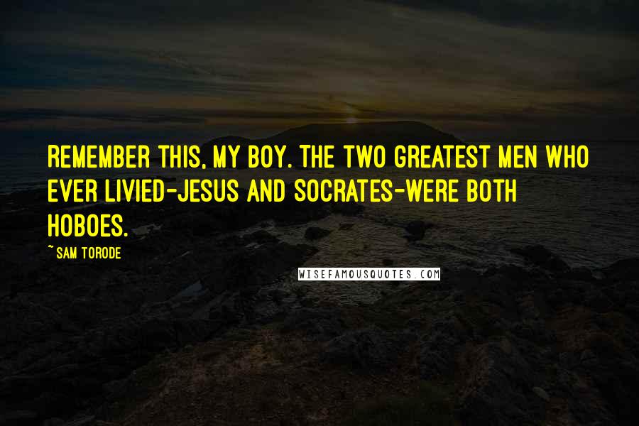 Sam Torode Quotes: Remember this, my boy. The two greatest men who ever livied-Jesus and Socrates-were both hoboes.