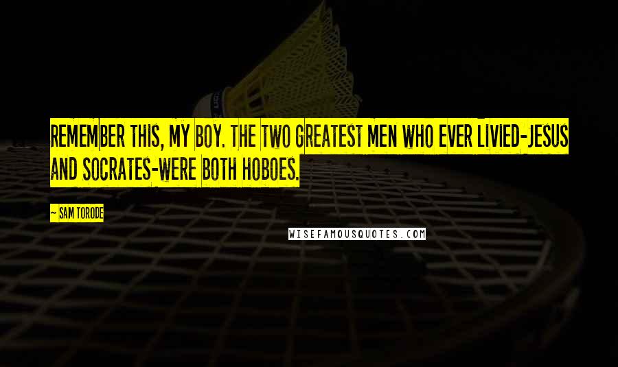 Sam Torode Quotes: Remember this, my boy. The two greatest men who ever livied-Jesus and Socrates-were both hoboes.