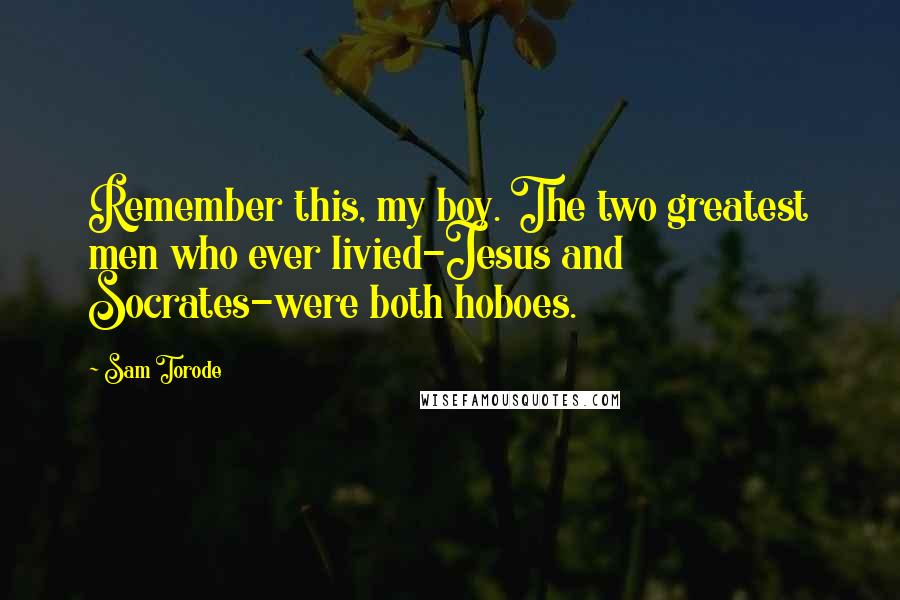 Sam Torode Quotes: Remember this, my boy. The two greatest men who ever livied-Jesus and Socrates-were both hoboes.