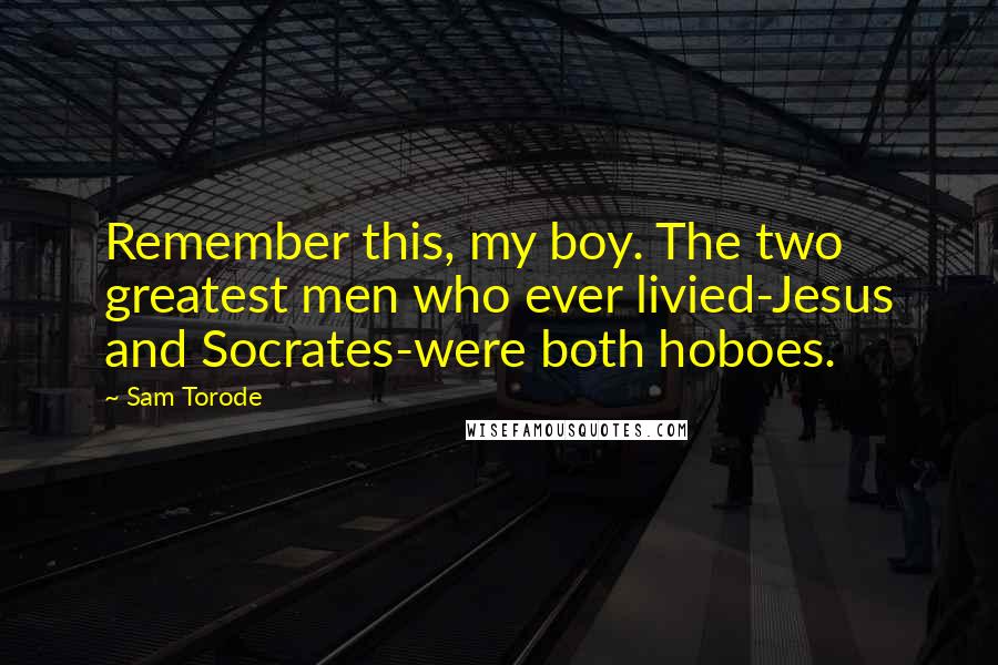 Sam Torode Quotes: Remember this, my boy. The two greatest men who ever livied-Jesus and Socrates-were both hoboes.