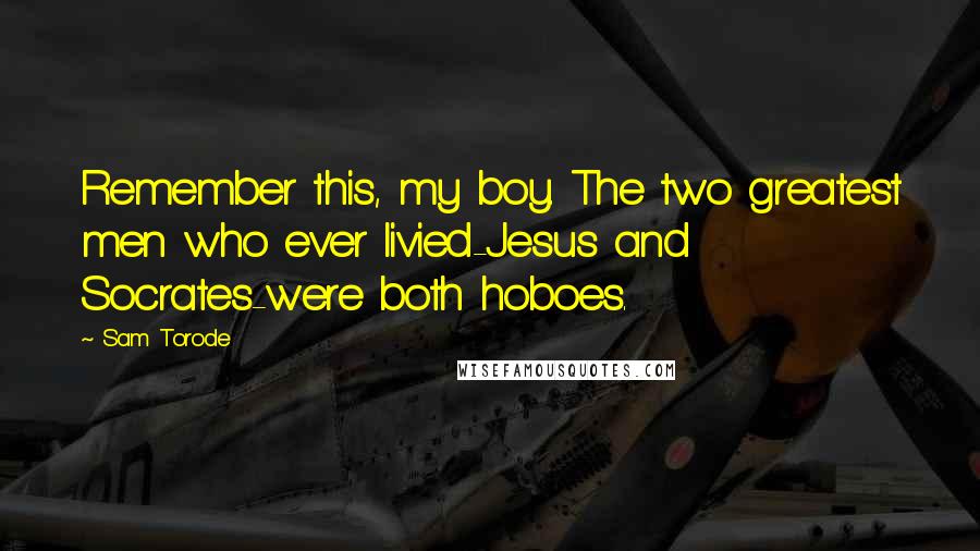 Sam Torode Quotes: Remember this, my boy. The two greatest men who ever livied-Jesus and Socrates-were both hoboes.