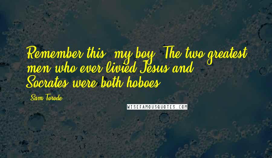 Sam Torode Quotes: Remember this, my boy. The two greatest men who ever livied-Jesus and Socrates-were both hoboes.