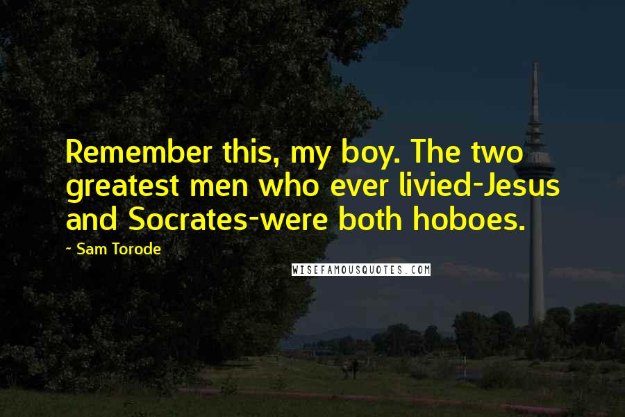 Sam Torode Quotes: Remember this, my boy. The two greatest men who ever livied-Jesus and Socrates-were both hoboes.