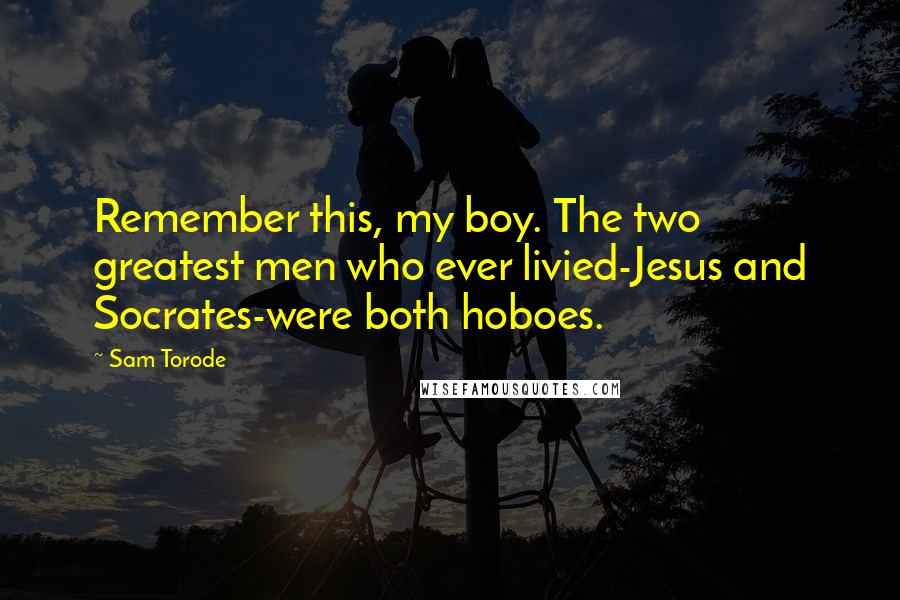 Sam Torode Quotes: Remember this, my boy. The two greatest men who ever livied-Jesus and Socrates-were both hoboes.