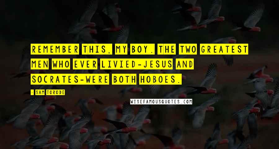 Sam Torode Quotes: Remember this, my boy. The two greatest men who ever livied-Jesus and Socrates-were both hoboes.
