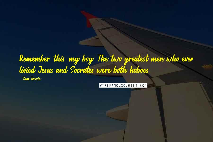 Sam Torode Quotes: Remember this, my boy. The two greatest men who ever livied-Jesus and Socrates-were both hoboes.