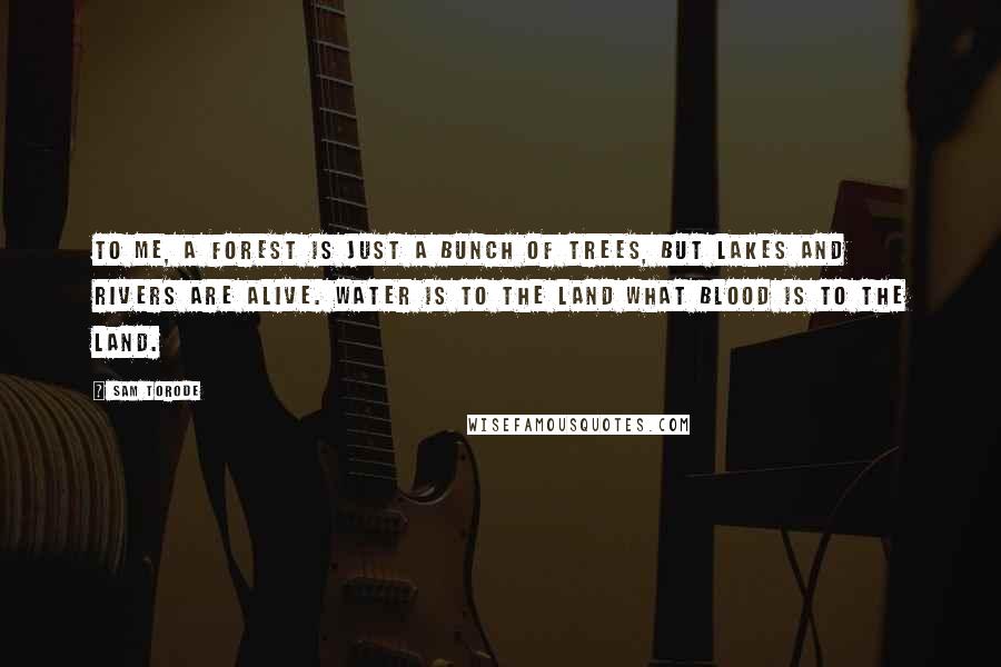 Sam Torode Quotes: To me, a forest is just a bunch of trees, but lakes and rivers are alive. Water is to the land what blood is to the land.