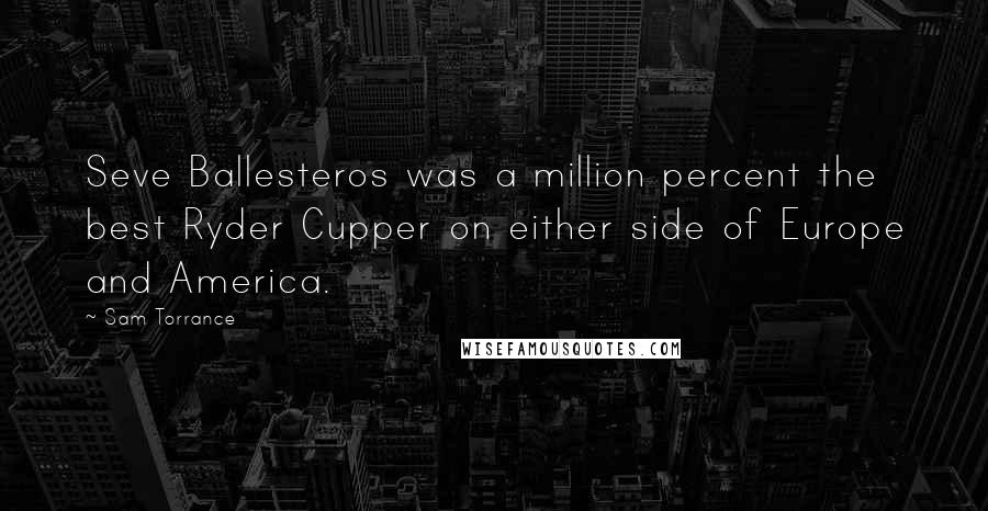 Sam Torrance Quotes: Seve Ballesteros was a million percent the best Ryder Cupper on either side of Europe and America.