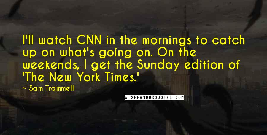 Sam Trammell Quotes: I'll watch CNN in the mornings to catch up on what's going on. On the weekends, I get the Sunday edition of 'The New York Times.'