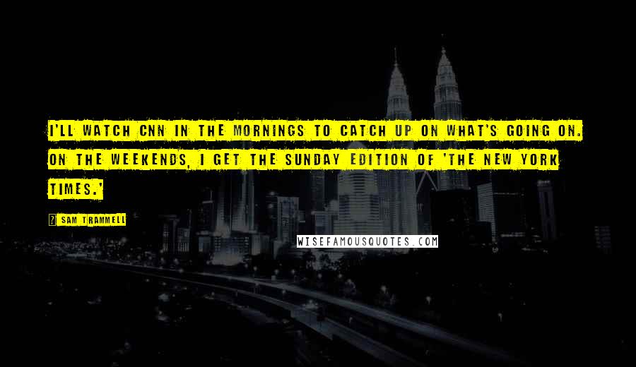 Sam Trammell Quotes: I'll watch CNN in the mornings to catch up on what's going on. On the weekends, I get the Sunday edition of 'The New York Times.'