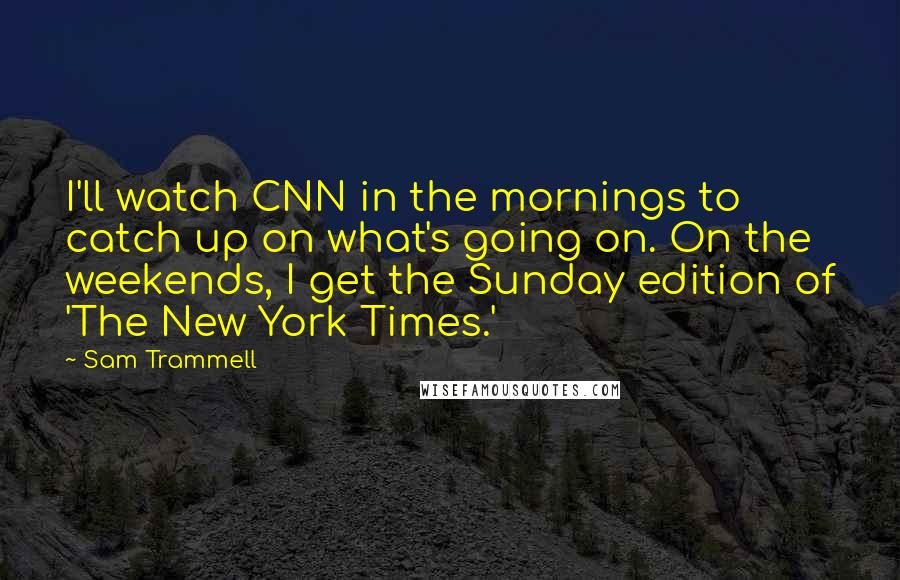 Sam Trammell Quotes: I'll watch CNN in the mornings to catch up on what's going on. On the weekends, I get the Sunday edition of 'The New York Times.'