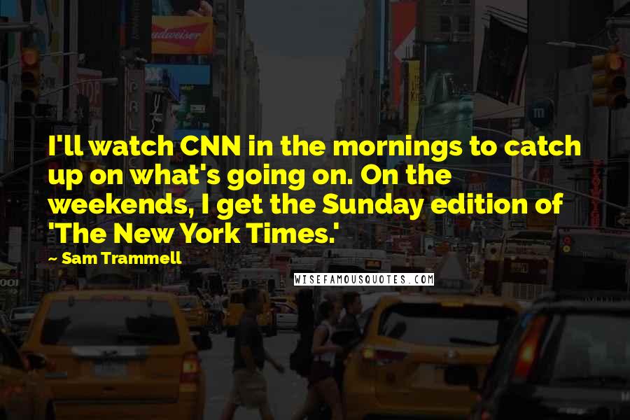 Sam Trammell Quotes: I'll watch CNN in the mornings to catch up on what's going on. On the weekends, I get the Sunday edition of 'The New York Times.'