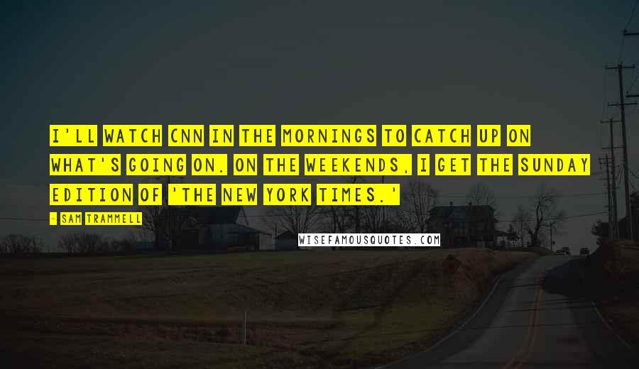 Sam Trammell Quotes: I'll watch CNN in the mornings to catch up on what's going on. On the weekends, I get the Sunday edition of 'The New York Times.'