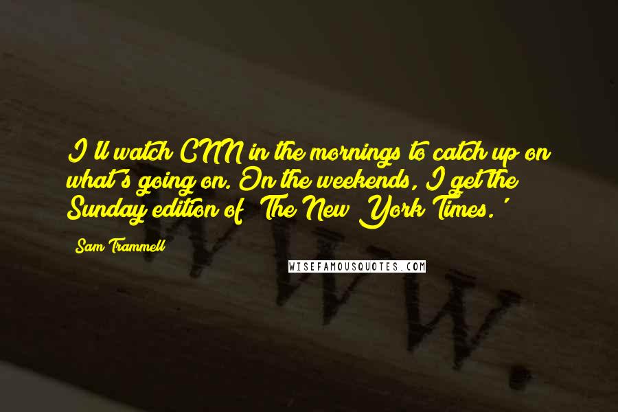 Sam Trammell Quotes: I'll watch CNN in the mornings to catch up on what's going on. On the weekends, I get the Sunday edition of 'The New York Times.'