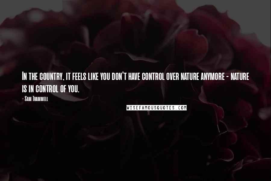 Sam Trammell Quotes: In the country, it feels like you don't have control over nature anymore - nature is in control of you.