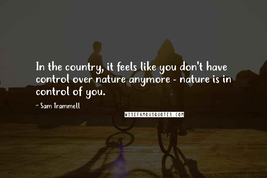 Sam Trammell Quotes: In the country, it feels like you don't have control over nature anymore - nature is in control of you.