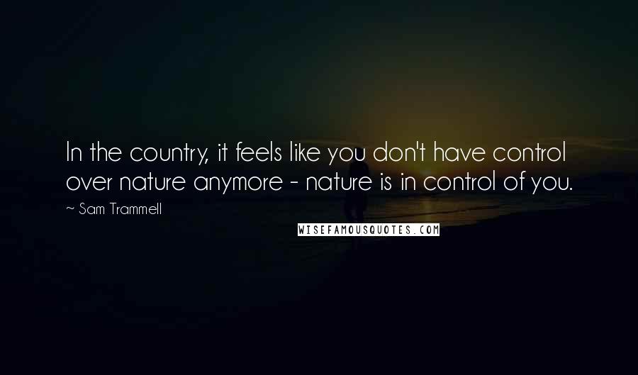 Sam Trammell Quotes: In the country, it feels like you don't have control over nature anymore - nature is in control of you.