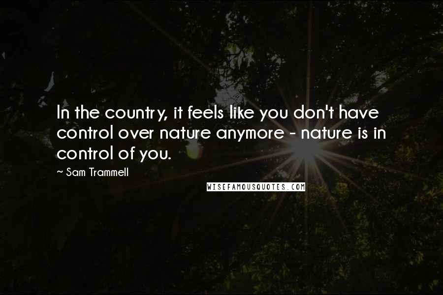 Sam Trammell Quotes: In the country, it feels like you don't have control over nature anymore - nature is in control of you.