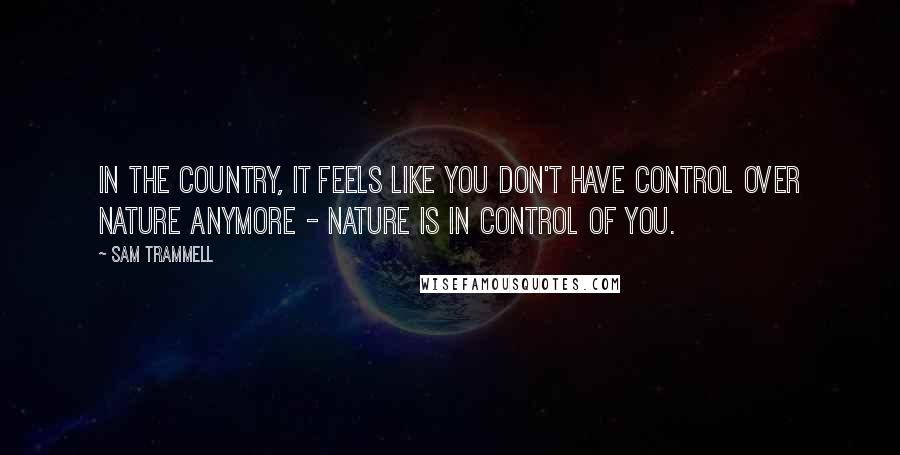 Sam Trammell Quotes: In the country, it feels like you don't have control over nature anymore - nature is in control of you.