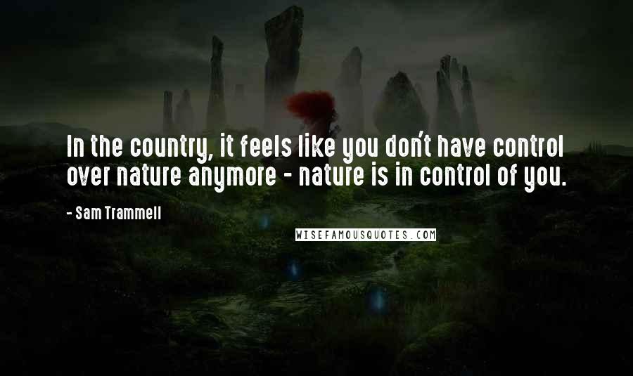 Sam Trammell Quotes: In the country, it feels like you don't have control over nature anymore - nature is in control of you.