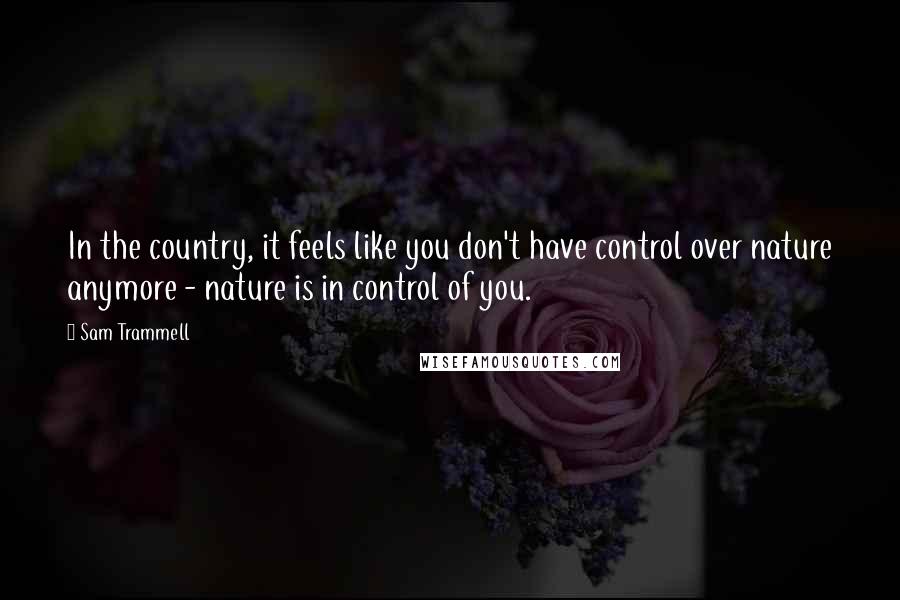 Sam Trammell Quotes: In the country, it feels like you don't have control over nature anymore - nature is in control of you.