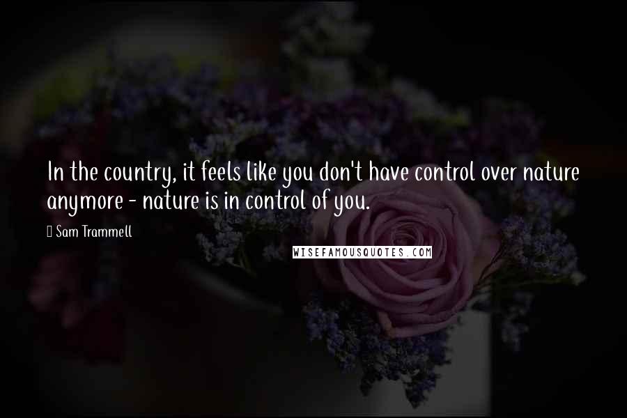 Sam Trammell Quotes: In the country, it feels like you don't have control over nature anymore - nature is in control of you.