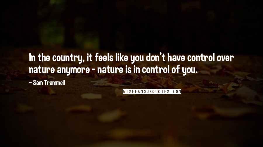 Sam Trammell Quotes: In the country, it feels like you don't have control over nature anymore - nature is in control of you.