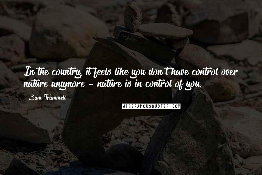 Sam Trammell Quotes: In the country, it feels like you don't have control over nature anymore - nature is in control of you.