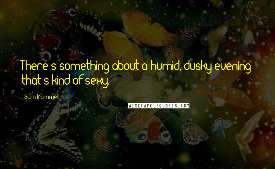 Sam Trammell Quotes: There's something about a humid, dusky evening that's kind of sexy.