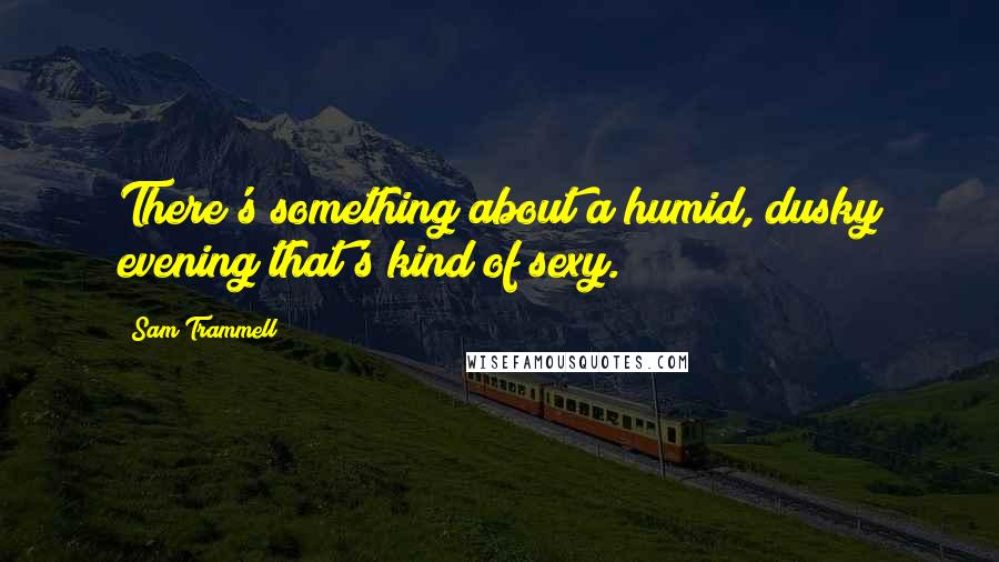 Sam Trammell Quotes: There's something about a humid, dusky evening that's kind of sexy.