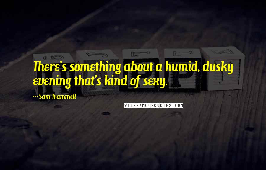 Sam Trammell Quotes: There's something about a humid, dusky evening that's kind of sexy.