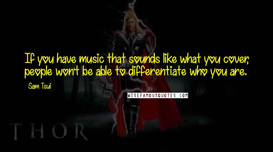 Sam Tsui Quotes: If you have music that sounds like what you cover, people won't be able to differentiate who you are.