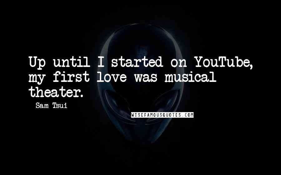 Sam Tsui Quotes: Up until I started on YouTube, my first love was musical theater.