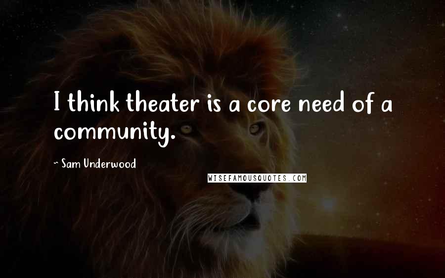 Sam Underwood Quotes: I think theater is a core need of a community.