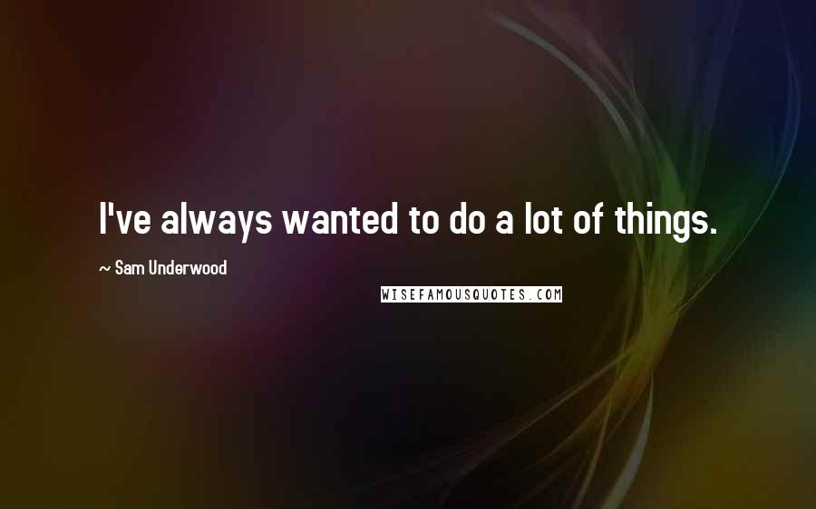 Sam Underwood Quotes: I've always wanted to do a lot of things.