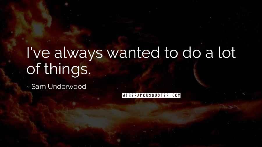 Sam Underwood Quotes: I've always wanted to do a lot of things.