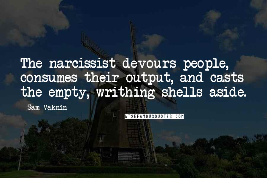 Sam Vaknin Quotes: The narcissist devours people, consumes their output, and casts the empty, writhing shells aside.