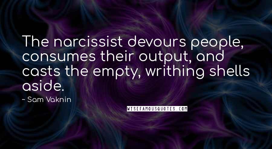 Sam Vaknin Quotes: The narcissist devours people, consumes their output, and casts the empty, writhing shells aside.