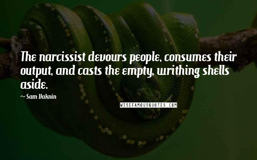 Sam Vaknin Quotes: The narcissist devours people, consumes their output, and casts the empty, writhing shells aside.