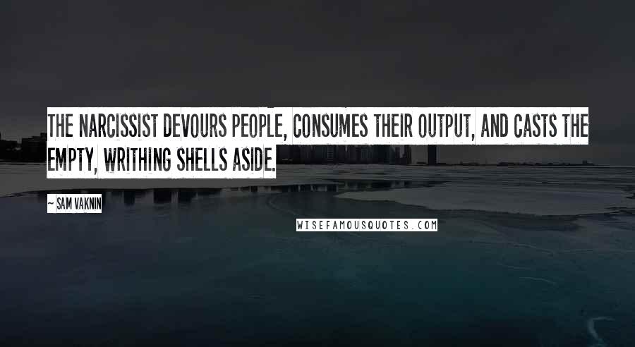 Sam Vaknin Quotes: The narcissist devours people, consumes their output, and casts the empty, writhing shells aside.